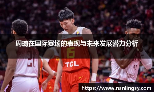 周琦在国际赛场的表现与未来发展潜力分析