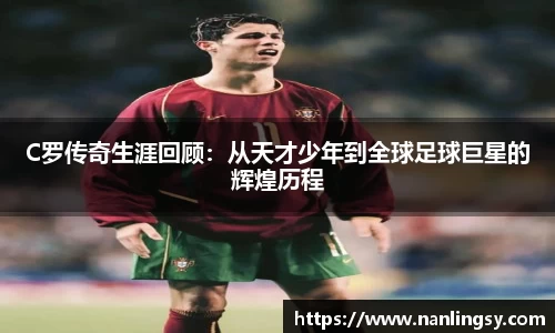 C罗传奇生涯回顾：从天才少年到全球足球巨星的辉煌历程